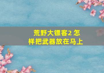 荒野大镖客2 怎样把武器放在马上